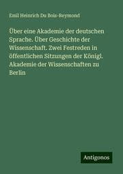Cover von Über eine Akademie der deutschen Sprache. Über Geschichte der Wissenschaft. Zwei Festreden in öffentlichen Sitzungen der Königl. Akademie der Wissenschaften zu Berlin