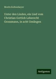 Cover von Unter den Linden, ein Lied vom Christian Gottlob Leberecht Groszmann, in acht Gesängen