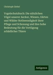 Cover von Vogelschutzbuch: Die nützlichen Vögel unserer Aecker, Wiesen, Gärten und Wälder Nothwendigkeit ihrer Pflege und Schonung und ihre hohe Bedeutung für die Vertilgung schädlicher Thiere