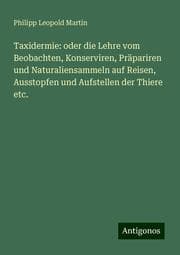 Cover von Taxidermie: oder die Lehre vom Beobachten, Konserviren, Präpariren und Naturaliensammeln auf Reisen, Ausstopfen und Aufstellen der Thiere etc.