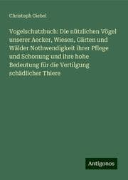 Cover von Vogelschutzbuch: Die nützlichen Vögel unserer Aecker, Wiesen, Gärten und Wälder Nothwendigkeit ihrer Pflege und Schonung und ihre hohe Bedeutung für die Vertilgung schädlicher Thiere