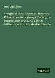 Cover von Vier grosse Bürger: die Wohlthäter und Helden ihres Volks: George Washington und Benjamin Franklin, Friedrich Wilhelm von Steuben, Abraham Lincoln