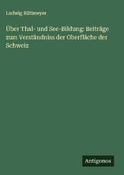 Cover von Über Thal- und See-Bildung: Beiträge zum Verständniss der Oberfläche der Schweiz