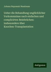 Cover von Ueber die Behandlung unglücklicher Vorkommnisse nach einfachen und complicirten Beinbrüchen: insbesondere über Knochen-Transplantation