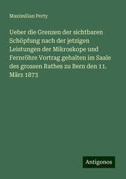 Cover von Ueber die Grenzen der sichtbaren Schöpfung nach der jetzigen Leistungen der Mikroskope und Fernröhre Vortrag gehalten im Saale des grossen Rathes zu Bern den 11. März 1873