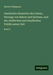 Cover von Geschichte Heinrichs des Löwen, Herzogs von Baiern und Sachsen, und der welfischen und staufischen Politik seiner Zeit