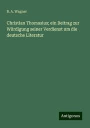Cover von Christian Thomasius; ein Beitrag zur Würdigung seiner Verdienst um die deutsche Literatur