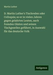 Cover von D. Martin Luther's Tischreden oder Colloquia; so er in vielen Jahren gegen gelahrten Leuten, auch fremden Gästen und seinen Tischgesellen geführet, in Auswahl für das deutsche Volk