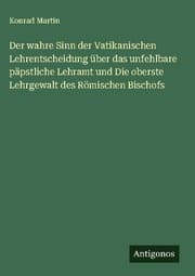 Cover von Der wahre Sinn der Vatikanischen Lehrentscheidung über das unfehlbare päpstliche Lehramt und Die oberste Lehrgewalt des Römischen Bischofs