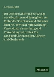 Cover von Der Obstbau: Anleitung zur Anlage von Obstgärten und Baumgütern zur Kultur der Obstbäume und Sträucher jeder Art, sowie zur Aufbewahrung, Versendung, Verwerthung und Verwendung des Obstes: Für Land-und Gartenbesitzer, Gärtner und Obstfreunde