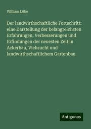Cover von Der landwirthschaftliche Fortschritt: eine Darstellung der belangreichsten Erfahrungen, Verbesserungen und Erfindungen der neuesten Zeit in Ackerbau, Viehzucht und landwirthschaftlichem Gartenbau