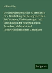 Cover von Der landwirthschaftliche Fortschritt: eine Darstellung der belangreichsten Erfahrungen, Verbesserungen und Erfindungen der neuesten Zeit in Ackerbau, Viehzucht und landwirthschaftlichem Gartenbau