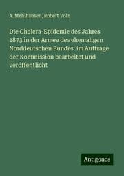 Cover von Die Cholera-Epidemie des Jahres 1873 in der Armee des ehemaligen Norddeutschen Bundes: im Auftrage der Kommission bearbeitet und veröffentlicht