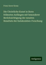 Cover von Die Christliche Kunst in ihren frühesten Anfängen mit besonderer Berücksichtigung der neusten Resultate der Katakomben-Forschung