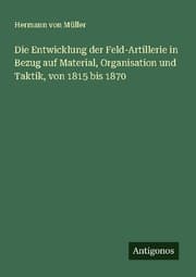 Cover von Die Entwicklung der Feld-Artillerie in Bezug auf Material, Organisation und Taktik, von 1815 bis 1870
