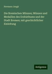 Cover von Die Bremischen Münzen; Münzen und Medaillen des Erzbisthums und der Stadt Bremen; mit geschichtlicher Einleitung