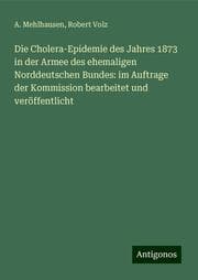 Cover von Die Cholera-Epidemie des Jahres 1873 in der Armee des ehemaligen Norddeutschen Bundes: im Auftrage der Kommission bearbeitet und veröffentlicht