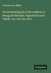 Cover von Die Entwicklung der Feld-Artillerie in Bezug auf Material, Organisation und Taktik, von 1815 bis 1870