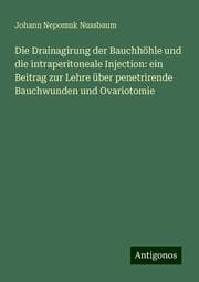 Cover von Die Drainagirung der Bauchhöhle und die intraperitoneale Injection: ein Beitrag zur Lehre über penetrirende Bauchwunden und Ovariotomie