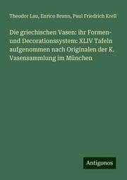 Cover von Die griechischen Vasen: ihr Formen- und Decorationssystem: XLIV Tafeln aufgenommen nach Originalen der K. Vasensammlung im München
