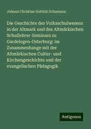 Cover von Die Geschichte des Volksschulwesens in der Altmark und des Altmärkischen Schullehrer-Seminars zu Gardelegen-Osterburg: im Zusammenhange mit der Altmärkischen Cultur- und Kirchengeschichte und der evangelischen Pädagogik