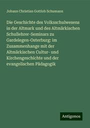 Cover von Die Geschichte des Volksschulwesens in der Altmark und des Altmärkischen Schullehrer-Seminars zu Gardelegen-Osterburg: im Zusammenhange mit der Altmärkischen Cultur- und Kirchengeschichte und der evangelischen Pädagogik