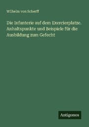 Cover von Die Infanterie auf dem Exercierplatze. Anhaltspunkte und Beispiele für die Ausbildung zum Gefecht