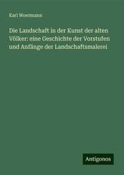 Cover von Die Landschaft in der Kunst der alten Völker: eine Geschichte der Vorstufen und Anfänge der Landschaftsmalerei