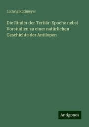 Cover von Die Rinder der Tertiär-Epoche nebst Vorstudien zu einer natürlichen Geschichte der Antilopen
