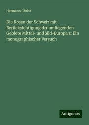 Cover von Die Rosen der Schweiz mit Berücksichtigung der umliegenden Gebiete Mittel- und Süd-Europa's: Ein monographischer Versuch