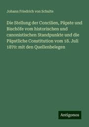 Cover von Die Stellung der Concilien, Päpste und Bischöfe vom historischen und canonistischen Standpunkte und die Päpstliche Constitution vom 18. Juli 1870: mit den Quellenbelegen