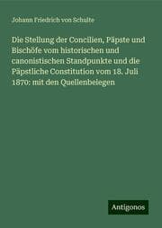 Cover von Die Stellung der Concilien, Päpste und Bischöfe vom historischen und canonistischen Standpunkte und die Päpstliche Constitution vom 18. Juli 1870: mit den Quellenbelegen