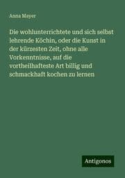 Cover von Die wohlunterrichtete und sich selbst lehrende Köchin, oder die Kunst in der kürzesten Zeit, ohne alle Vorkenntnisse, auf die vortheilhafteste Art billig und schmackhaft kochen zu lernen