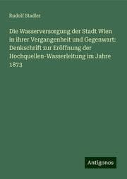 Cover von Die Wasserversorgung der Stadt Wien in ihrer Vergangenheit und Gegenwart: Denkschrift zur Eröffnung der Hochquellen-Wasserleitung im Jahre 1873