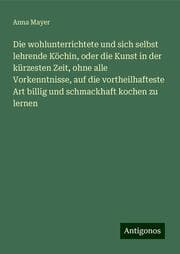 Cover von Die wohlunterrichtete und sich selbst lehrende Köchin, oder die Kunst in der kürzesten Zeit, ohne alle Vorkenntnisse, auf die vortheilhafteste Art billig und schmackhaft kochen zu lernen