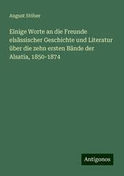 Cover von Einige Worte an die Freunde elsässischer Geschichte und Literatur über die zehn ersten Bände der Alsatia, 1850-1874