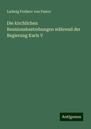 Cover von Die kirchlichen Reunionsbestrebungen während der Regierung Karls V