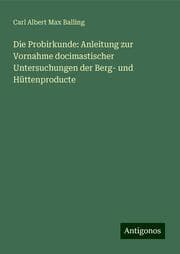 Cover von Die Probirkunde: Anleitung zur Vornahme docimastischer Untersuchungen der Berg- und Hüttenproducte