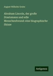 Cover von Abraham Lincoln, der große Staatsmann und edle Menschenfreund: eine biographische Skizze