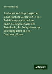 Cover von Anatomie und Physiologie der Holzpflanzen: Dargestellt in der Entstehungsweise und im entwickelungsverlaufe der Einzelzelle, der Zellsysteme, der Pflanzenglieder und der Gesammtpflanze