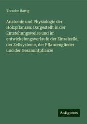 Cover von Anatomie und Physiologie der Holzpflanzen: Dargestellt in der Entstehungsweise und im entwickelungsverlaufe der Einzelzelle, der Zellsysteme, der Pflanzenglieder und der Gesammtpflanze