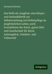 Cover von Das Weib als Jungfrau: eine Körper- und Seelendiätetik zur Selbsterziehung und Selbstpflege im jungfräulichen Leben, nach Grundsätzen der Natur, guten Sitte und Gesellschaft für Beruf, Lebensglück, Familien- und Volkswohl