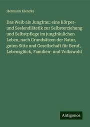 Cover von Das Weib als Jungfrau: eine Körper- und Seelendiätetik zur Selbsterziehung und Selbstpflege im jungfräulichen Leben, nach Grundsätzen der Natur, guten Sitte und Gesellschaft für Beruf, Lebensglück, Familien- und Volkswohl