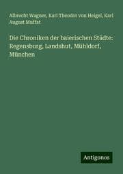 Cover von Die Chroniken der baierischen Städte: Regensburg, Landshut, Mühldorf, München