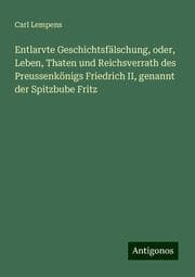 Cover von Entlarvte Geschichtsfälschung, oder, Leben, Thaten und Reichsverrath des Preussenkönigs Friedrich II, genannt der Spitzbube Fritz
