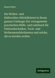 Cover von Die Wollen- und Halbwollen-Stückfärberei in ihrem ganzen Umfange: Ein vorzugsweise practisches Hülfs- und Lehrbuch für Färbereitechniker, Tuch- und Wollwaarenfabrikanten und solche, die es werden wollen