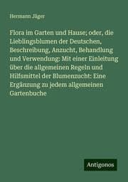 Cover von Flora im Garten und Hause; oder, die Lieblingsblumen der Deutschen, Beschreibung, Anzucht, Behandlung und Verwendung: Mit einer Einleitung über die allgemeinen Regeln und Hilfsmittel der Blumenzucht: Eine Ergänzung zu jedem allgemeinen Gartenbuche