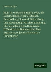 Cover von Flora im Garten und Hause; oder, die Lieblingsblumen der Deutschen, Beschreibung, Anzucht, Behandlung und Verwendung: Mit einer Einleitung über die allgemeinen Regeln und Hilfsmittel der Blumenzucht: Eine Ergänzung zu jedem allgemeinen Gartenbuche