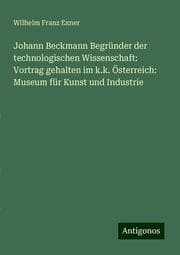 Cover von Johann Beckmann Begründer der technologischen Wissenschaft: Vortrag gehalten im k.k. Österreich: Museum für Kunst und Industrie