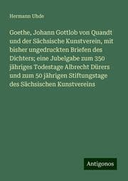 Cover von Goethe, Johann Gottlob von Quandt und der Sächsische Kunstverein, mit bisher ungedruckten Briefen des Dichters; eine Jubelgabe zum 350 jähriges Todestage Albrecht Dürers und zum 50 jährigen Stiftungstage des Sächsischen Kunstvereins